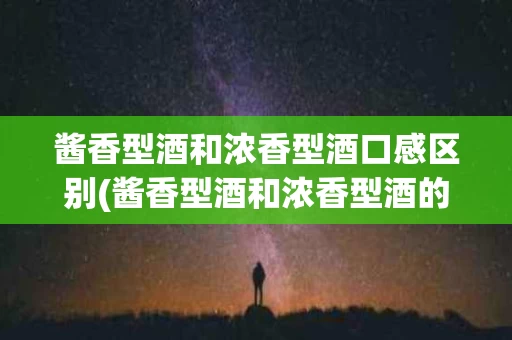 酱香型酒和浓香型酒口感区别(酱香型酒和浓香型酒的区别百度百科)