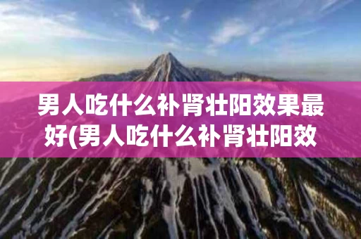 男人吃什么补肾壮阳效果最好(男人吃什么补肾壮阳效果最好药丸)