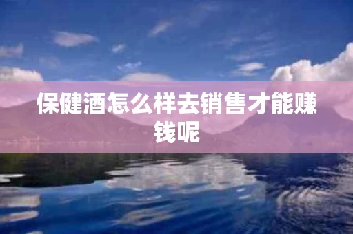 保健酒怎么样去销售才能赚钱呢