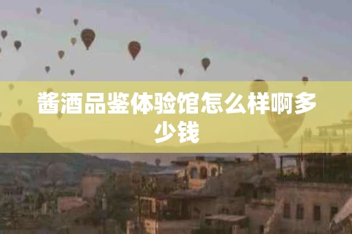 酱酒品鉴体验馆怎么样啊多少钱