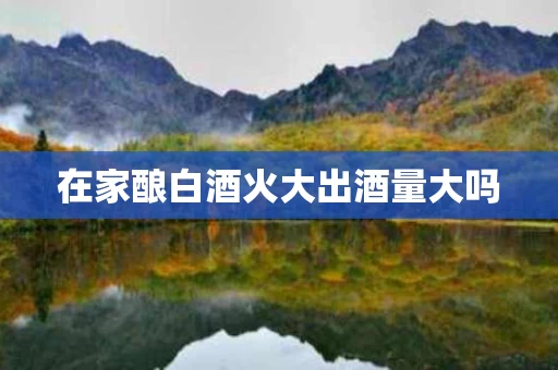在家酿白酒火大出酒量大吗