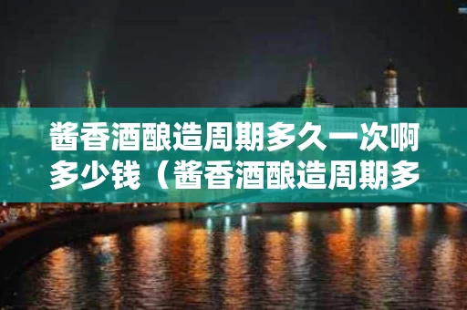 酱香酒酿造周期多久一次啊多少钱（酱香酒酿造周期多久一次啊多少钱一斤）