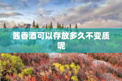 酱香酒可以存放多久不变质呢