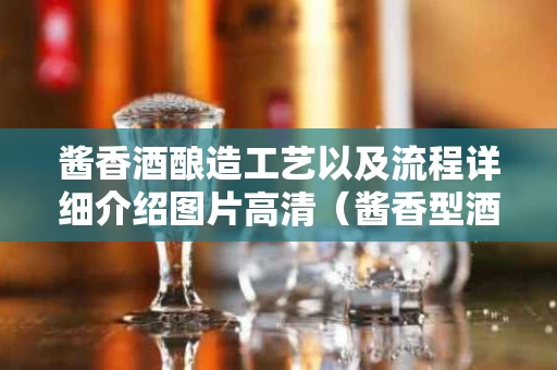酱香酒酿造工艺以及流程详细介绍图片高清（酱香型酒酿造工艺流程）