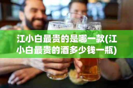 江小白最贵的是哪一款(江小白最贵的酒多少钱一瓶)