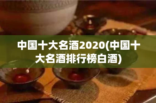 中国十大名酒2020(中国十大名酒排行榜白酒)