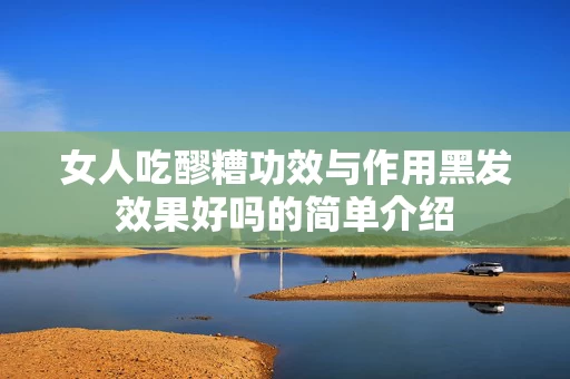 女人吃醪糟功效与作用黑发效果好吗的简单介绍
