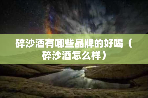 碎沙酒有哪些品牌的好喝（碎沙酒怎么样）