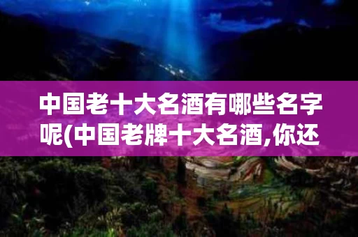 中国老十大名酒有哪些名字呢(中国老牌十大名酒,你还记得吗?)