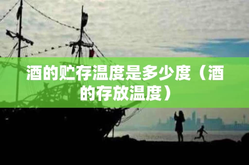 酒的贮存温度是多少度（酒的存放温度）