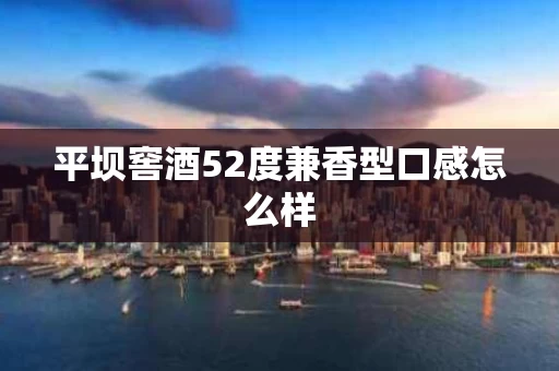 平坝窖酒52度兼香型口感怎么样