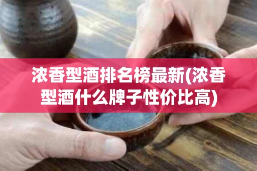 浓香型酒排名榜最新(浓香型酒什么牌子性价比高)