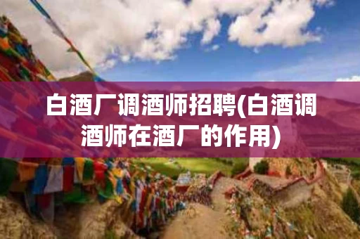 白酒厂调酒师招聘(白酒调酒师在酒厂的作用)