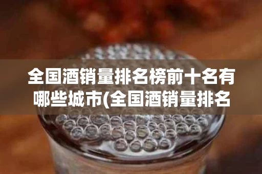 全国酒销量排名榜前十名有哪些城市(全国酒销量排名榜前十名有哪些城市呢)