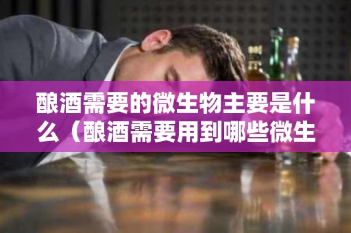 酿酒需要的微生物主要是什么（酿酒需要用到哪些微生物）
