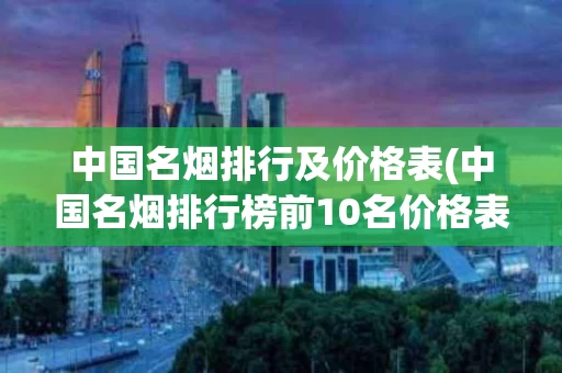 中国名烟排行及价格表(中国名烟排行榜前10名价格表)