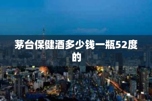 茅台保健酒多少钱一瓶52度的