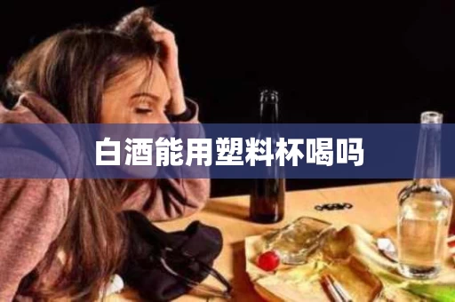 白酒能用塑料杯喝吗