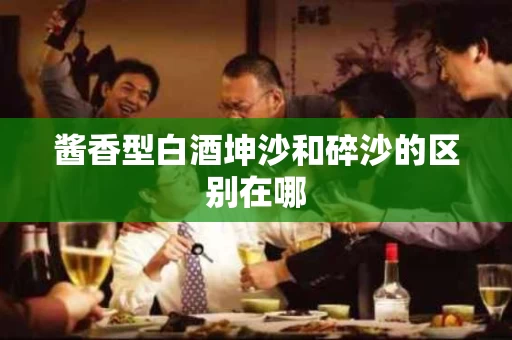 酱香型白酒坤沙和碎沙的区别在哪