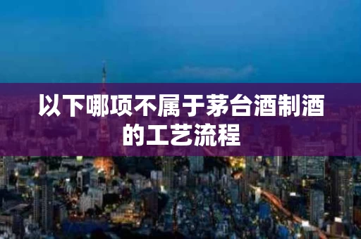 以下哪项不属于茅台酒制酒的工艺流程
