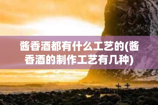 酱香酒都有什么工艺的(酱香酒的制作工艺有几种)
