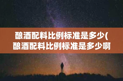 酿酒配料比例标准是多少(酿酒配料比例标准是多少啊)