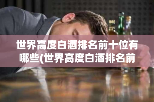 世界高度白酒排名前十位有哪些(世界高度白酒排名前十位有哪些品种)
