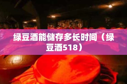 绿豆酒能储存多长时间（绿豆酒518）