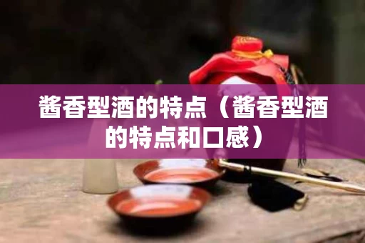 酱香型酒的特点（酱香型酒的特点和口感）