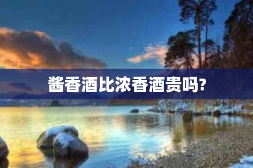 酱香酒比浓香酒贵吗?