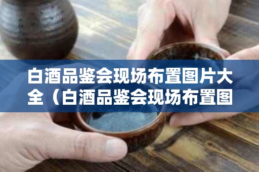 白酒品鉴会现场布置图片大全（白酒品鉴会现场布置图片大全）