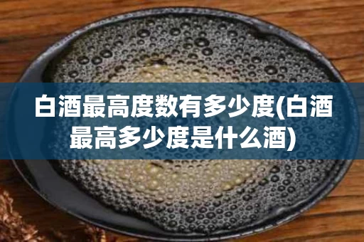 白酒最高度数有多少度(白酒最高多少度是什么酒)