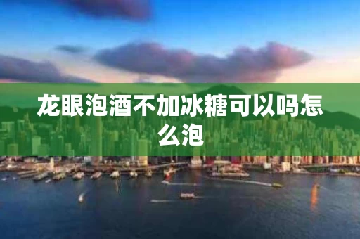 龙眼泡酒不加冰糖可以吗怎么泡