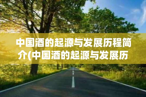 中国酒的起源与发展历程简介(中国酒的起源与发展历程简介作文)