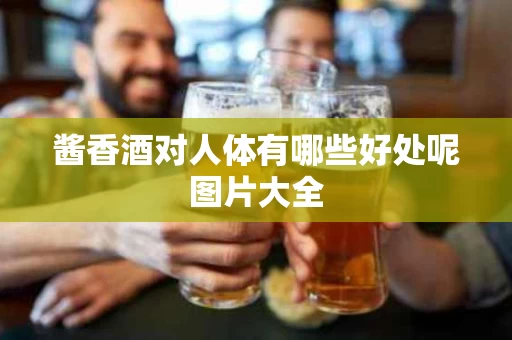 酱香酒对人体有哪些好处呢图片大全