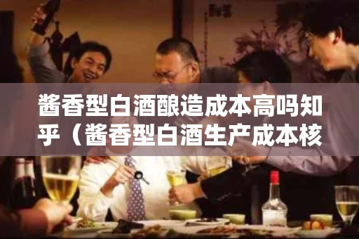 酱香型白酒酿造成本高吗知乎（酱香型白酒生产成本核算方法）