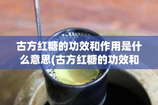 古方红糖的功效和作用是什么意思(古方红糖的功效和作用是什么意思呀)