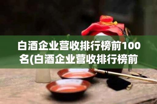 白酒企业营收排行榜前100名(白酒企业营收排行榜前100名单)