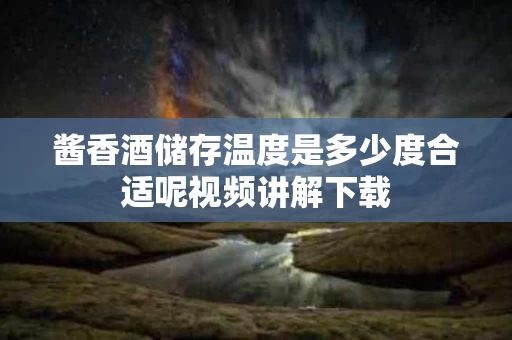 酱香酒储存温度是多少度合适呢视频讲解下载