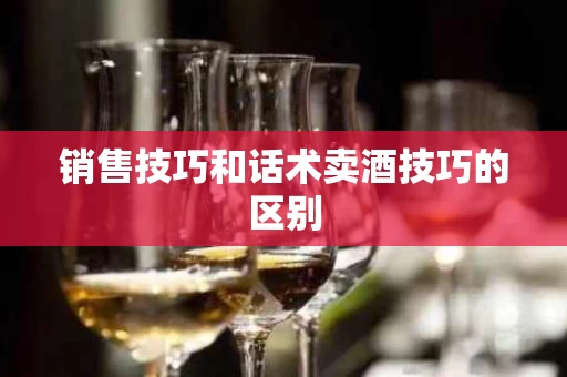 销售技巧和话术卖酒技巧的区别