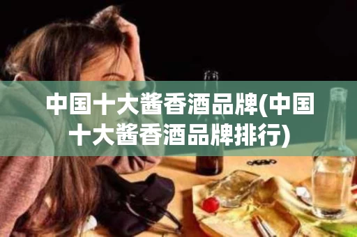 中国十大酱香酒品牌(中国十大酱香酒品牌排行)