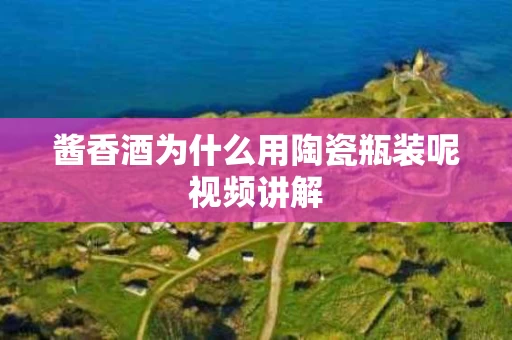 酱香酒为什么用陶瓷瓶装呢视频讲解