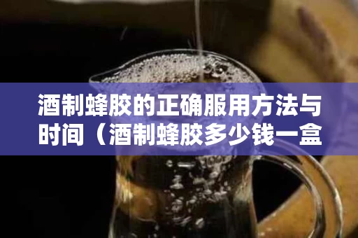 酒制蜂胶的正确服用方法与时间（酒制蜂胶多少钱一盒）