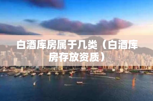 白酒库房属于几类（白酒库房存放资质）