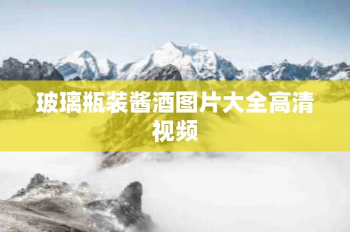玻璃瓶装酱酒图片大全高清视频