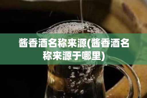 酱香酒名称来源(酱香酒名称来源于哪里)