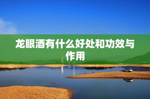 龙眼酒有什么好处和功效与作用