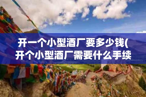 开一个小型酒厂要多少钱(开个小型酒厂需要什么手续)