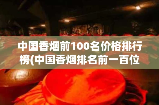 中国香烟前100名价格排行榜(中国香烟排名前一百位)