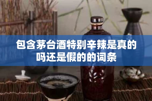包含茅台酒特别辛辣是真的吗还是假的的词条